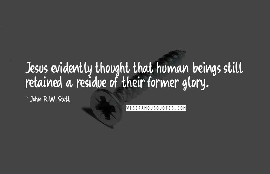 John R.W. Stott Quotes: Jesus evidently thought that human beings still retained a residue of their former glory.