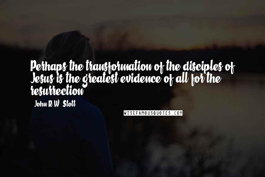 John R.W. Stott Quotes: Perhaps the transformation of the disciples of Jesus is the greatest evidence of all for the resurrection.