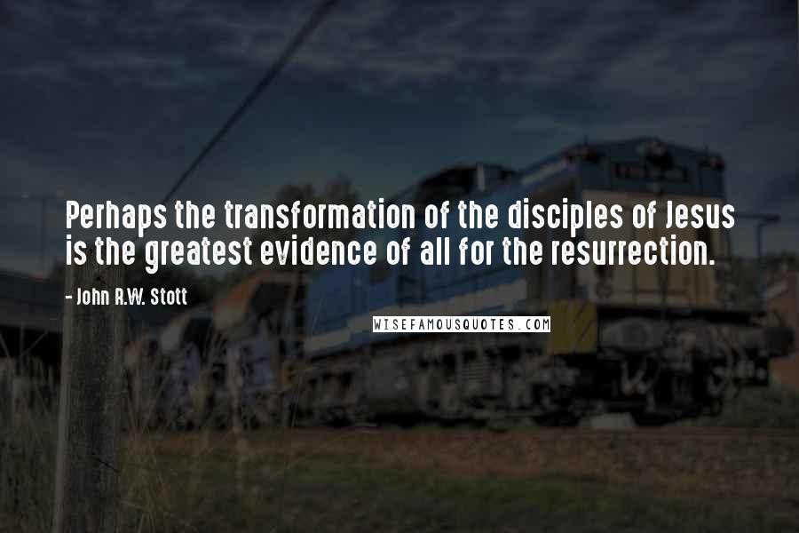 John R.W. Stott Quotes: Perhaps the transformation of the disciples of Jesus is the greatest evidence of all for the resurrection.