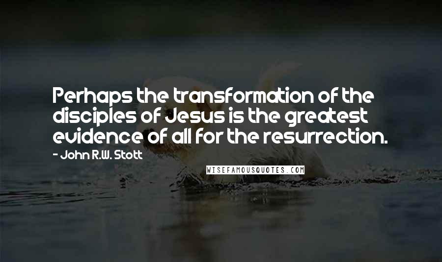 John R.W. Stott Quotes: Perhaps the transformation of the disciples of Jesus is the greatest evidence of all for the resurrection.