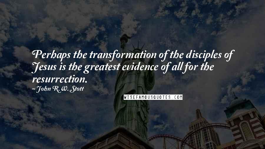 John R.W. Stott Quotes: Perhaps the transformation of the disciples of Jesus is the greatest evidence of all for the resurrection.