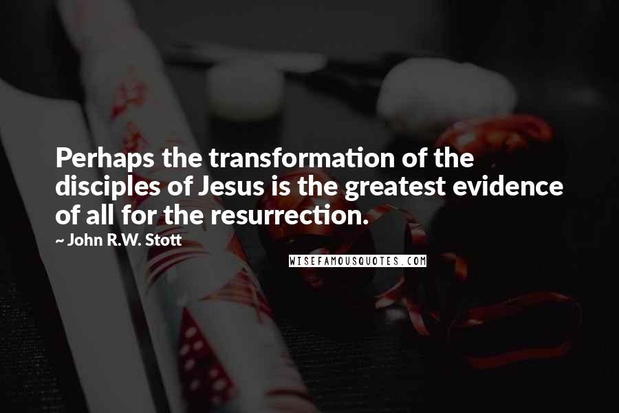 John R.W. Stott Quotes: Perhaps the transformation of the disciples of Jesus is the greatest evidence of all for the resurrection.