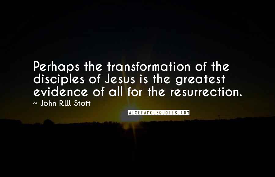 John R.W. Stott Quotes: Perhaps the transformation of the disciples of Jesus is the greatest evidence of all for the resurrection.