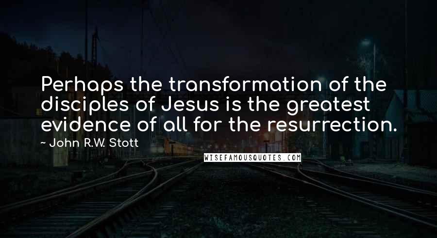 John R.W. Stott Quotes: Perhaps the transformation of the disciples of Jesus is the greatest evidence of all for the resurrection.