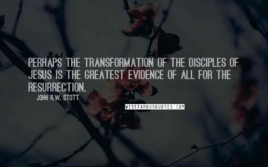 John R.W. Stott Quotes: Perhaps the transformation of the disciples of Jesus is the greatest evidence of all for the resurrection.