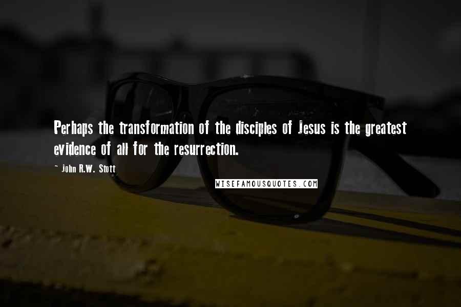 John R.W. Stott Quotes: Perhaps the transformation of the disciples of Jesus is the greatest evidence of all for the resurrection.