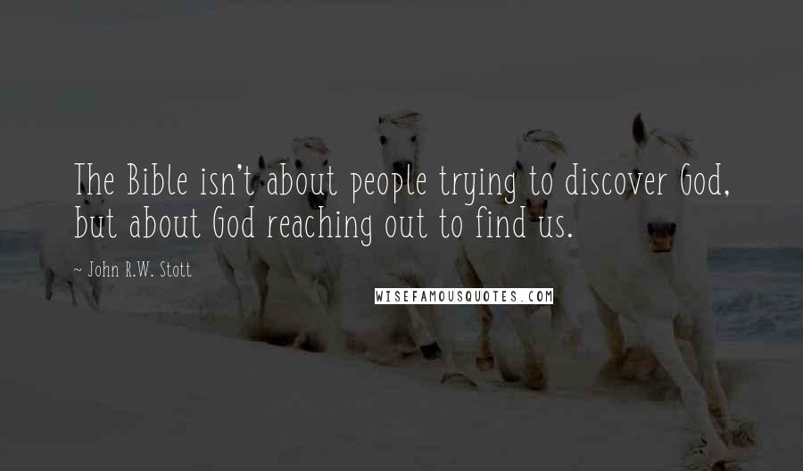 John R.W. Stott Quotes: The Bible isn't about people trying to discover God, but about God reaching out to find us.