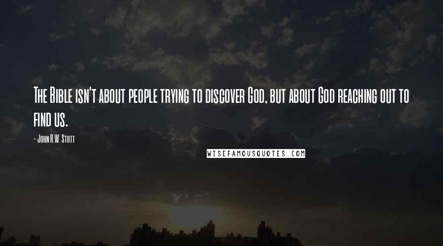 John R.W. Stott Quotes: The Bible isn't about people trying to discover God, but about God reaching out to find us.