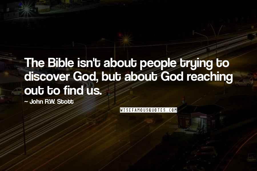 John R.W. Stott Quotes: The Bible isn't about people trying to discover God, but about God reaching out to find us.