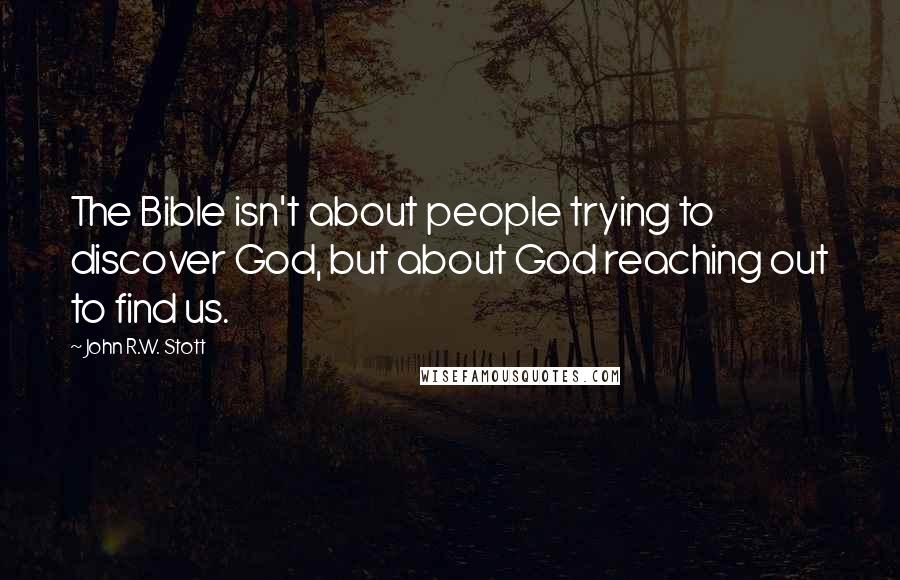 John R.W. Stott Quotes: The Bible isn't about people trying to discover God, but about God reaching out to find us.