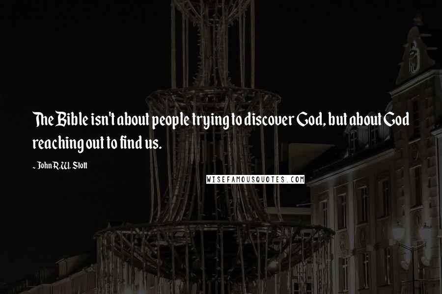 John R.W. Stott Quotes: The Bible isn't about people trying to discover God, but about God reaching out to find us.