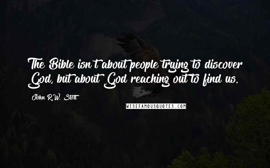 John R.W. Stott Quotes: The Bible isn't about people trying to discover God, but about God reaching out to find us.