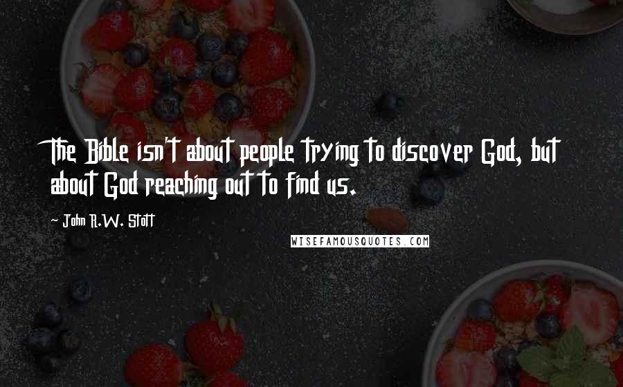 John R.W. Stott Quotes: The Bible isn't about people trying to discover God, but about God reaching out to find us.