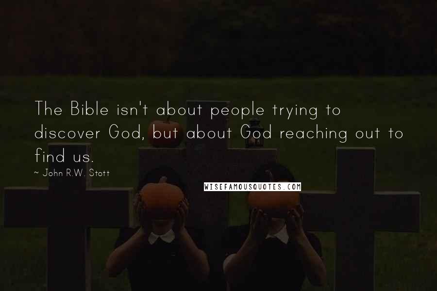 John R.W. Stott Quotes: The Bible isn't about people trying to discover God, but about God reaching out to find us.