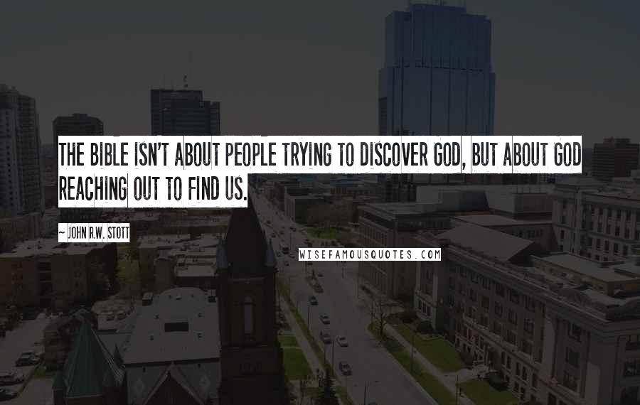 John R.W. Stott Quotes: The Bible isn't about people trying to discover God, but about God reaching out to find us.