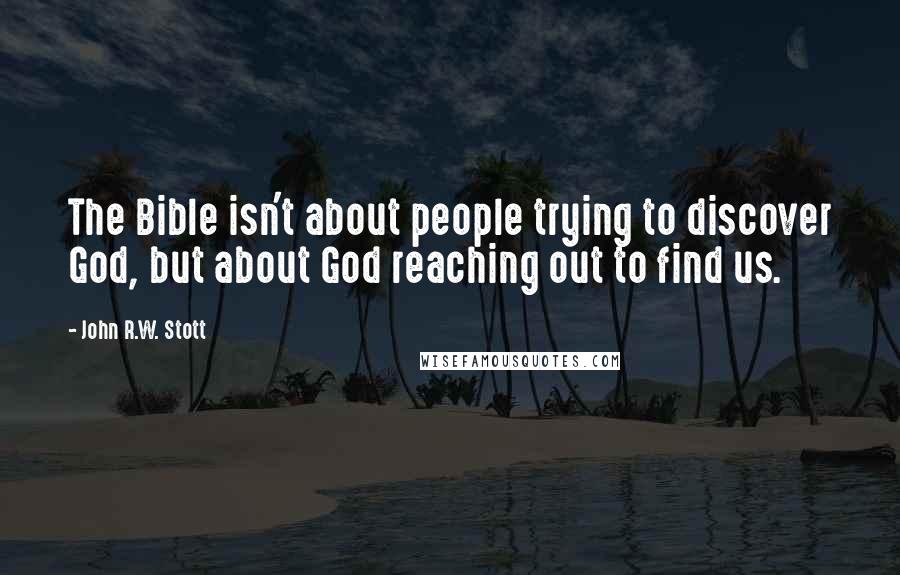 John R.W. Stott Quotes: The Bible isn't about people trying to discover God, but about God reaching out to find us.