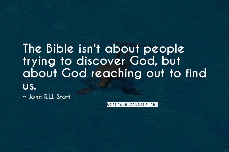 John R.W. Stott Quotes: The Bible isn't about people trying to discover God, but about God reaching out to find us.