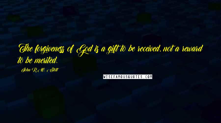 John R.W. Stott Quotes: The forgiveness of God is a gift to be received, not a reward to be merited.