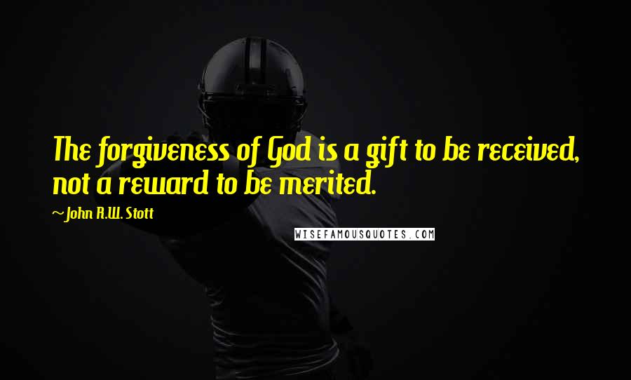 John R.W. Stott Quotes: The forgiveness of God is a gift to be received, not a reward to be merited.