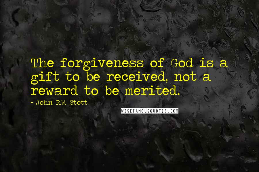 John R.W. Stott Quotes: The forgiveness of God is a gift to be received, not a reward to be merited.