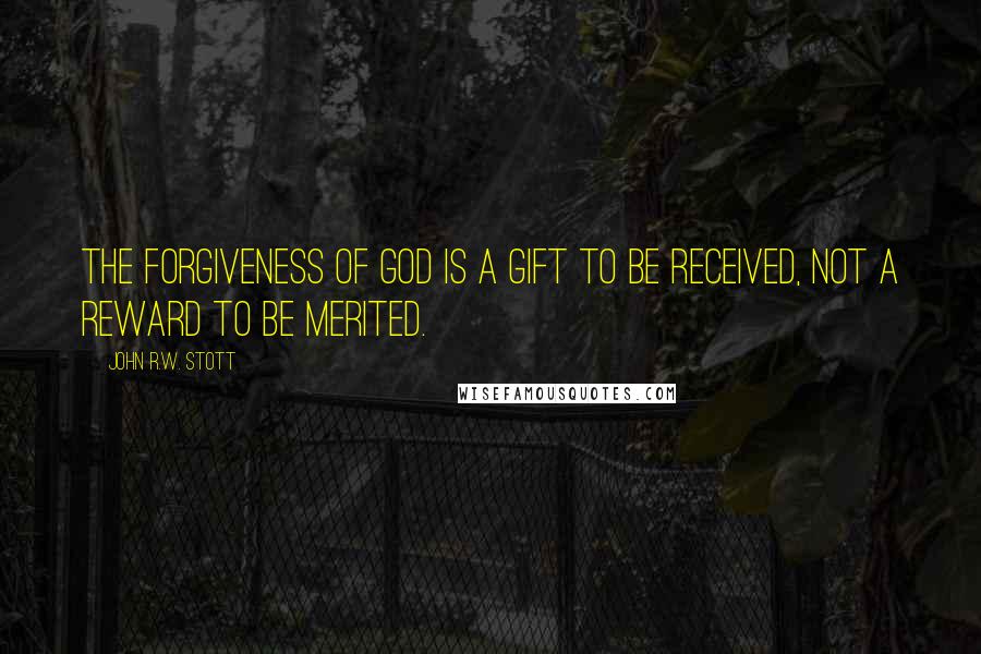 John R.W. Stott Quotes: The forgiveness of God is a gift to be received, not a reward to be merited.