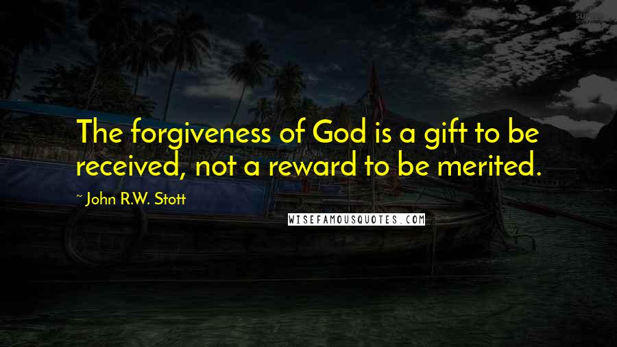John R.W. Stott Quotes: The forgiveness of God is a gift to be received, not a reward to be merited.