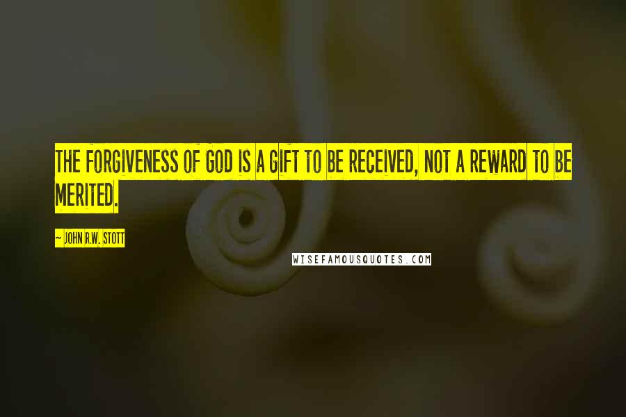 John R.W. Stott Quotes: The forgiveness of God is a gift to be received, not a reward to be merited.