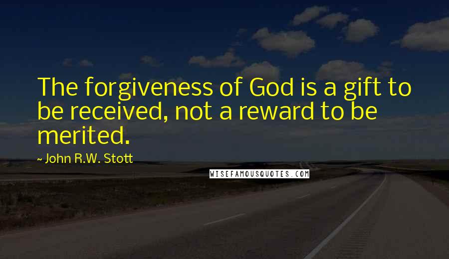 John R.W. Stott Quotes: The forgiveness of God is a gift to be received, not a reward to be merited.