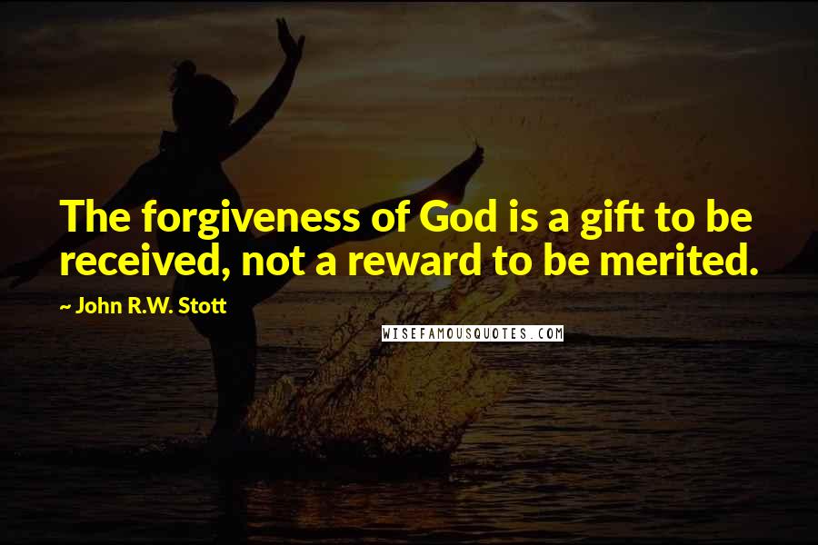 John R.W. Stott Quotes: The forgiveness of God is a gift to be received, not a reward to be merited.