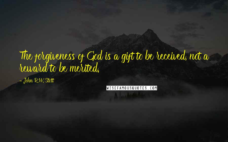 John R.W. Stott Quotes: The forgiveness of God is a gift to be received, not a reward to be merited.