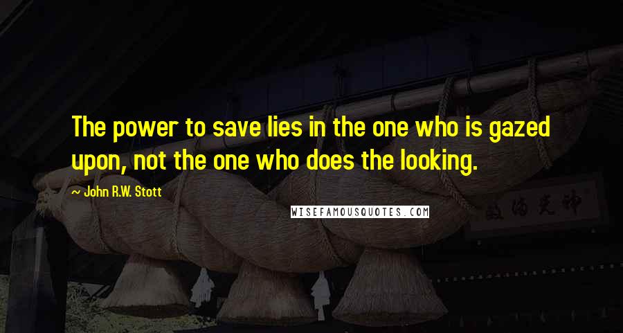 John R.W. Stott Quotes: The power to save lies in the one who is gazed upon, not the one who does the looking.