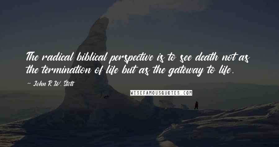 John R.W. Stott Quotes: The radical biblical perspective is to see death not as the termination of life but as the gateway to life.