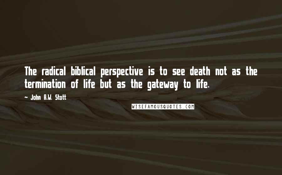 John R.W. Stott Quotes: The radical biblical perspective is to see death not as the termination of life but as the gateway to life.