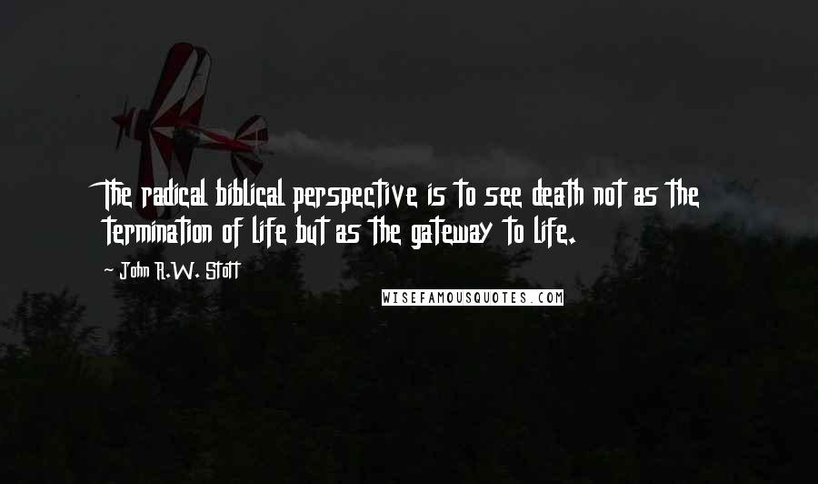 John R.W. Stott Quotes: The radical biblical perspective is to see death not as the termination of life but as the gateway to life.