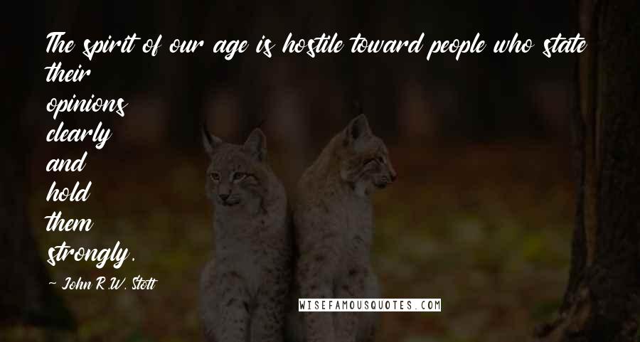 John R.W. Stott Quotes: The spirit of our age is hostile toward people who state their opinions clearly and hold them strongly.