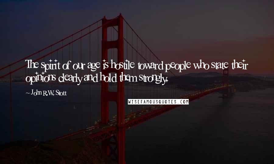 John R.W. Stott Quotes: The spirit of our age is hostile toward people who state their opinions clearly and hold them strongly.