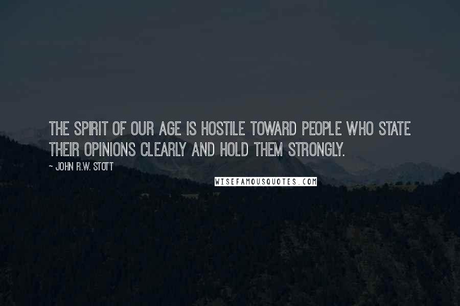 John R.W. Stott Quotes: The spirit of our age is hostile toward people who state their opinions clearly and hold them strongly.