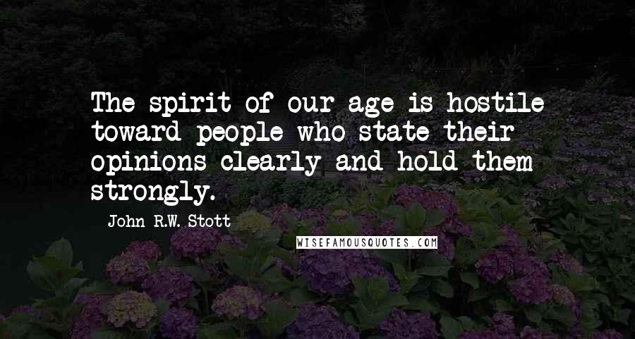 John R.W. Stott Quotes: The spirit of our age is hostile toward people who state their opinions clearly and hold them strongly.
