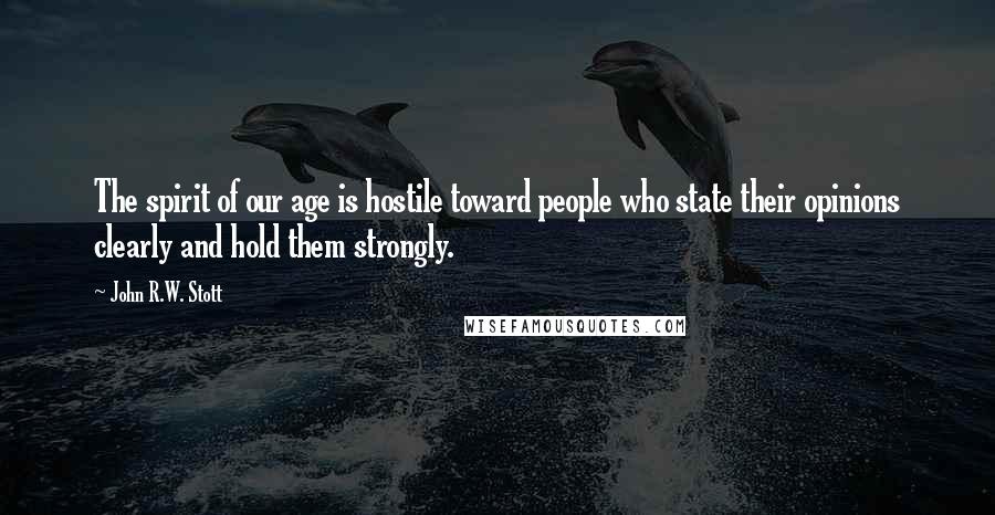 John R.W. Stott Quotes: The spirit of our age is hostile toward people who state their opinions clearly and hold them strongly.