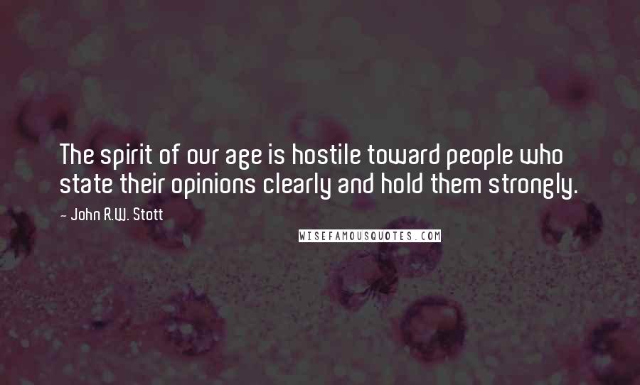 John R.W. Stott Quotes: The spirit of our age is hostile toward people who state their opinions clearly and hold them strongly.