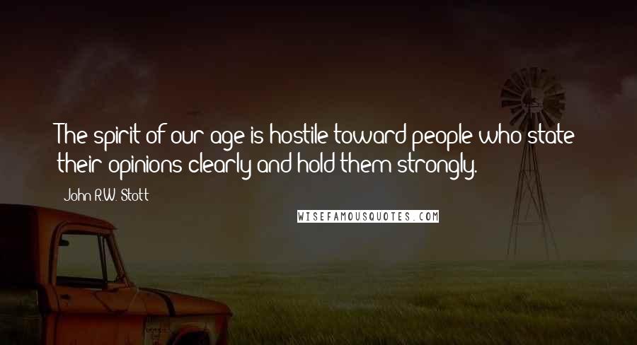 John R.W. Stott Quotes: The spirit of our age is hostile toward people who state their opinions clearly and hold them strongly.