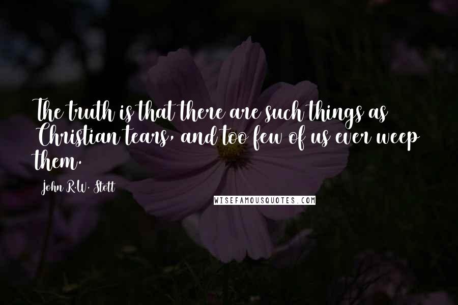 John R.W. Stott Quotes: The truth is that there are such things as Christian tears, and too few of us ever weep them.