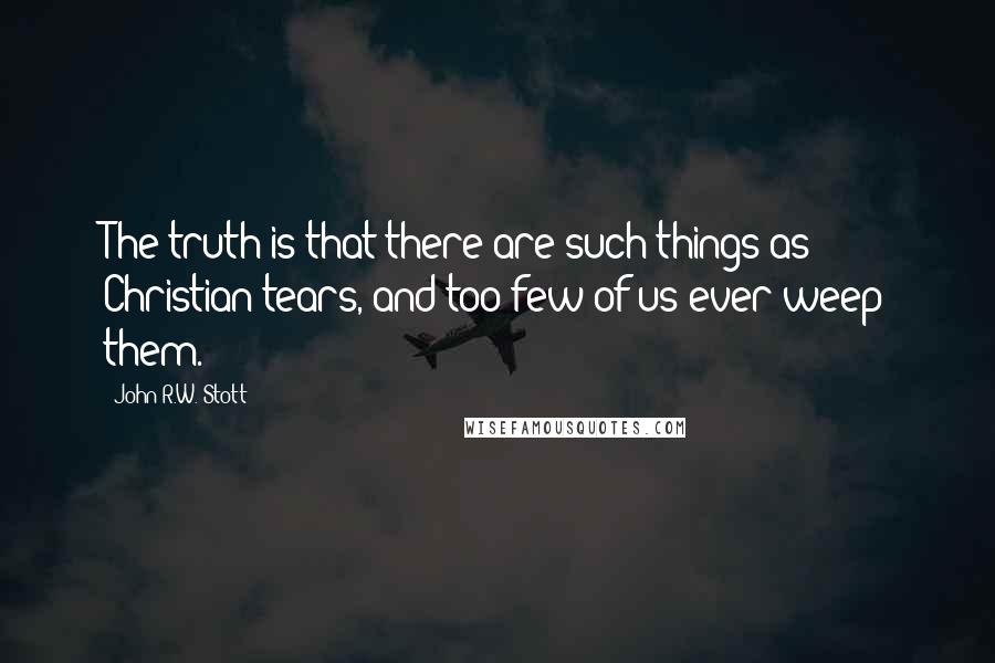 John R.W. Stott Quotes: The truth is that there are such things as Christian tears, and too few of us ever weep them.