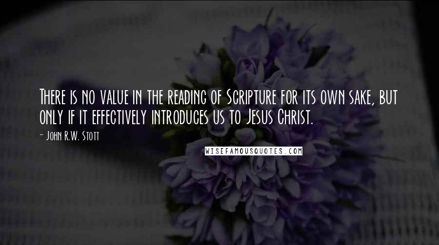 John R.W. Stott Quotes: There is no value in the reading of Scripture for its own sake, but only if it effectively introduces us to Jesus Christ.