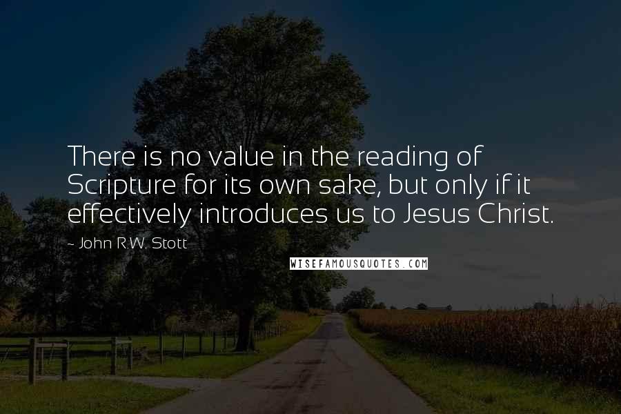 John R.W. Stott Quotes: There is no value in the reading of Scripture for its own sake, but only if it effectively introduces us to Jesus Christ.