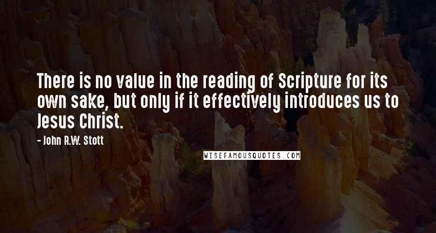 John R.W. Stott Quotes: There is no value in the reading of Scripture for its own sake, but only if it effectively introduces us to Jesus Christ.