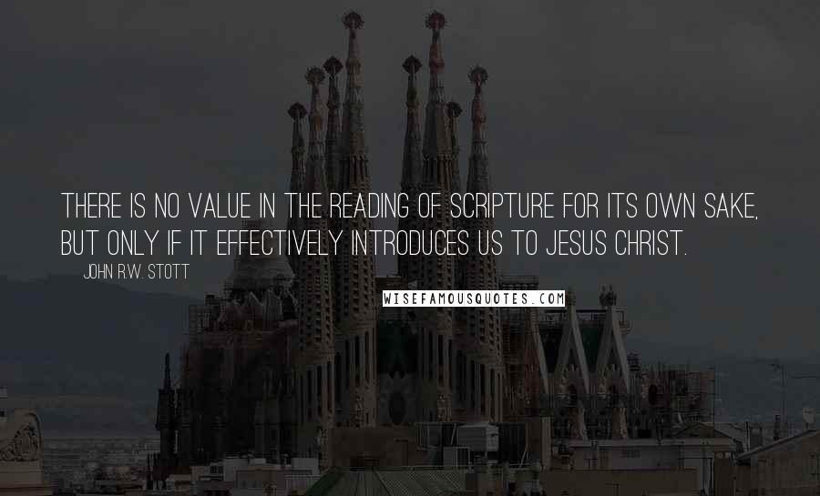 John R.W. Stott Quotes: There is no value in the reading of Scripture for its own sake, but only if it effectively introduces us to Jesus Christ.