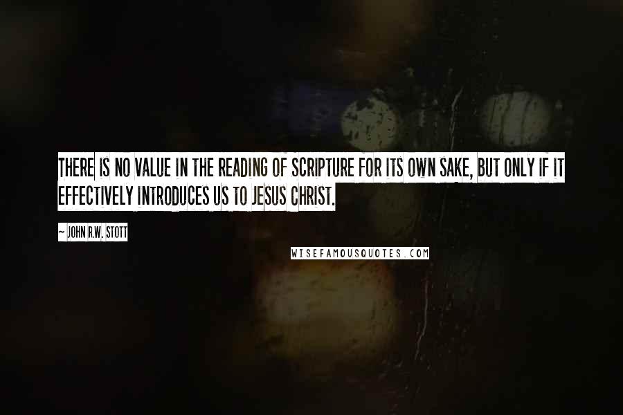 John R.W. Stott Quotes: There is no value in the reading of Scripture for its own sake, but only if it effectively introduces us to Jesus Christ.