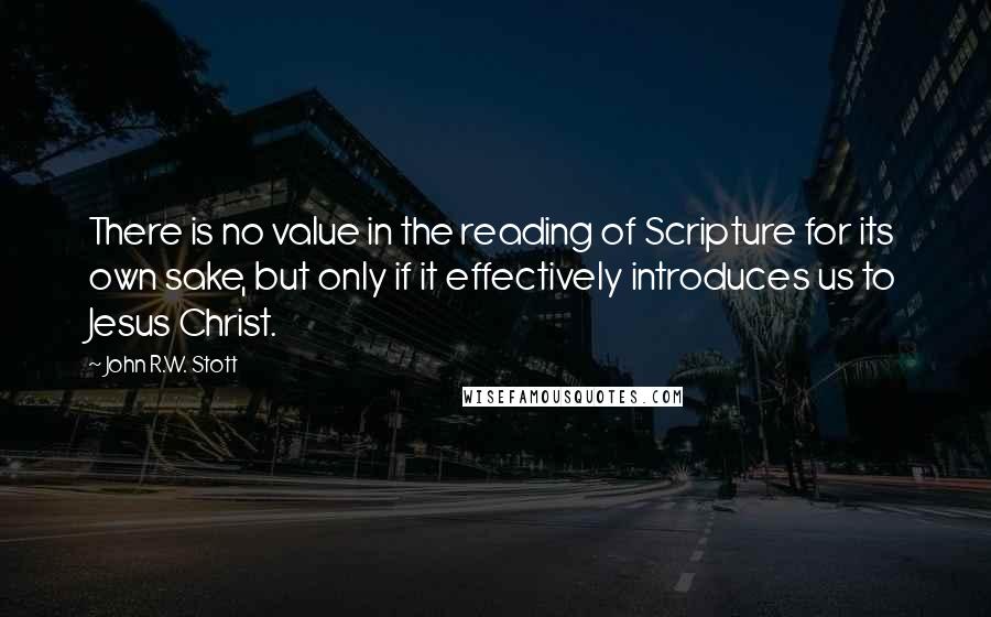 John R.W. Stott Quotes: There is no value in the reading of Scripture for its own sake, but only if it effectively introduces us to Jesus Christ.