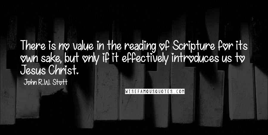 John R.W. Stott Quotes: There is no value in the reading of Scripture for its own sake, but only if it effectively introduces us to Jesus Christ.